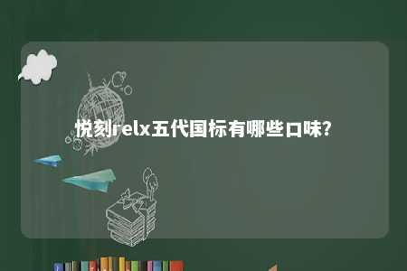 悦刻relx五代国标有哪些口味？ 